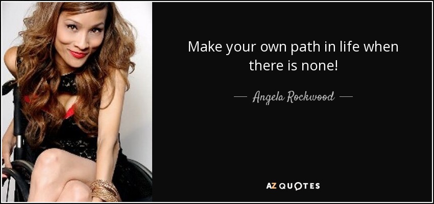 Make your own path in life when there is none! - Angela Rockwood