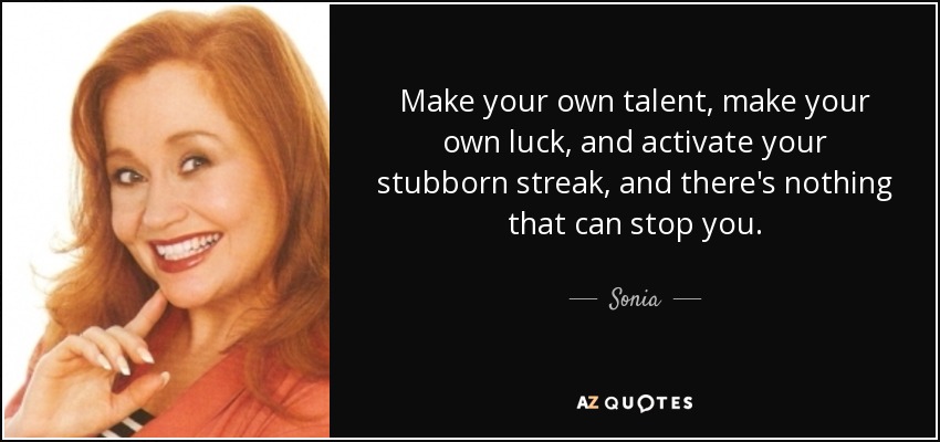 Make your own talent, make your own luck, and activate your stubborn streak, and there's nothing that can stop you. - Sonia