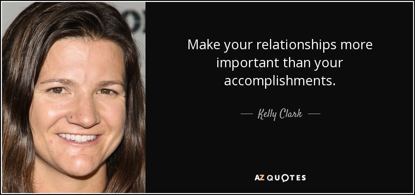 Make your relationships more important than your accomplishments . - Kelly Clark