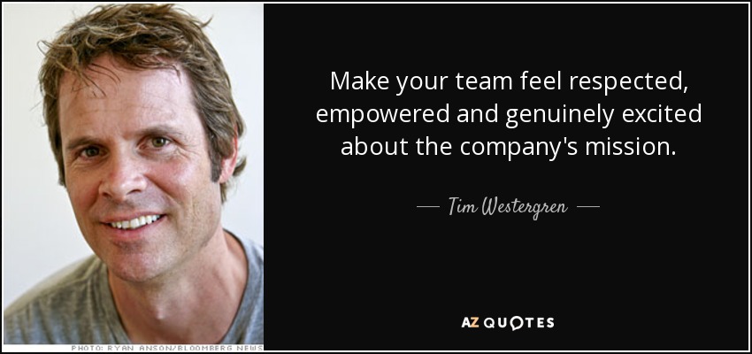 Make your team feel respected, empowered and genuinely excited about the company's mission. - Tim Westergren