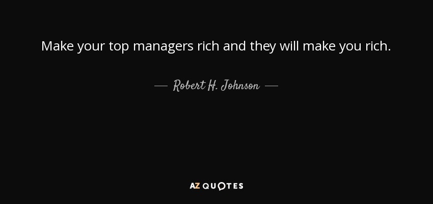 Make your top managers rich and they will make you rich. - Robert H. Johnson