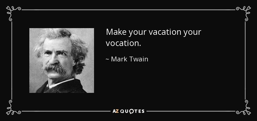 Make your vacation your vocation. - Mark Twain