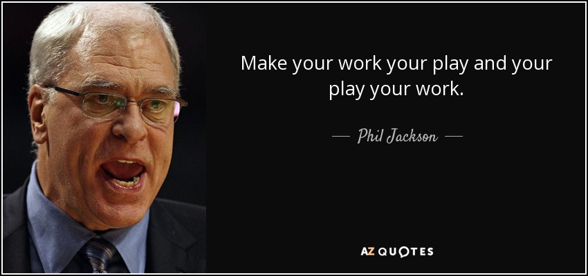 Make your work your play and your play your work. - Phil Jackson
