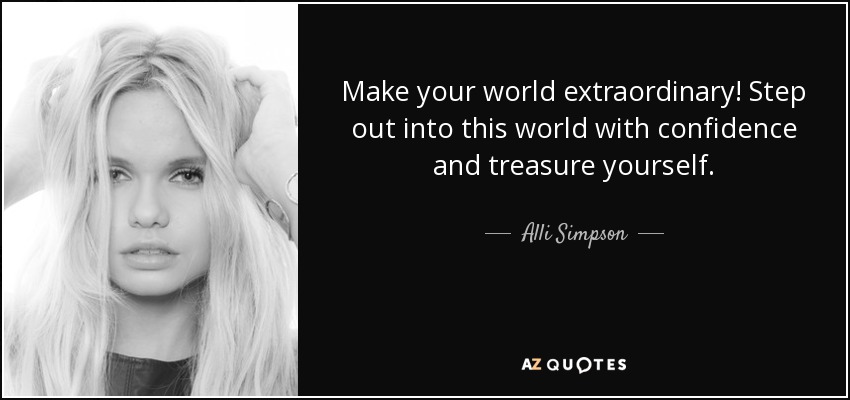 Make your world extraordinary! Step out into this world with confidence and treasure yourself. - Alli Simpson