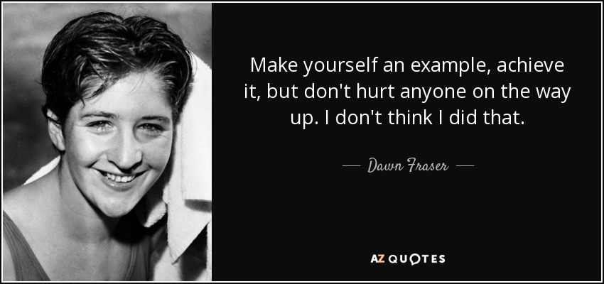 Make yourself an example, achieve it, but don't hurt anyone on the way up. I don't think I did that. - Dawn Fraser