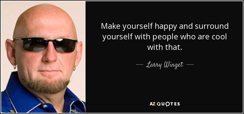 Make yourself happy and surround yourself with people who are cool with that. - Larry Winget