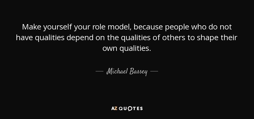Make yourself your role model, because people who do not have qualities depend on the qualities of others to shape their own qualities. - Michael Bassey