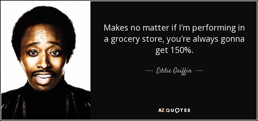 Makes no matter if I'm performing in a grocery store, you're always gonna get 150%. - Eddie Griffin