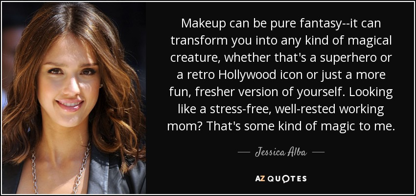 Makeup can be pure fantasy--it can transform you into any kind of magical creature, whether that's a superhero or a retro Hollywood icon or just a more fun, fresher version of yourself. Looking like a stress-free, well-rested working mom? That's some kind of magic to me. - Jessica Alba