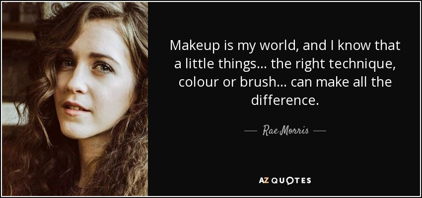 Makeup is my world, and I know that a little things . . . the right technique, colour or brush . . . can make all the difference. - Rae Morris
