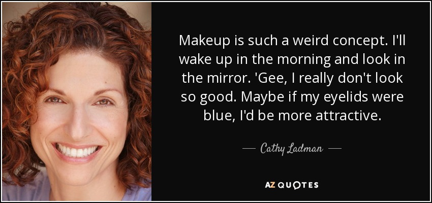 Makeup is such a weird concept. I'll wake up in the morning and look in the mirror. 'Gee, I really don't look so good. Maybe if my eyelids were blue, I'd be more attractive. - Cathy Ladman