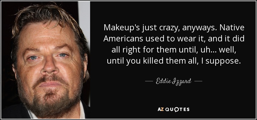 Makeup's just crazy, anyways. Native Americans used to wear it, and it did all right for them until, uh ... well, until you killed them all, I suppose. - Eddie Izzard