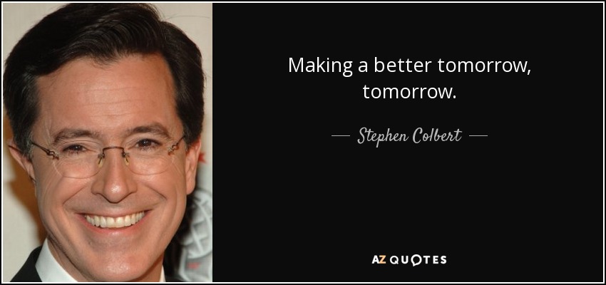 Making a better tomorrow, tomorrow. - Stephen Colbert