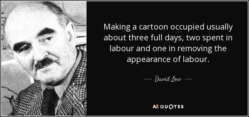 Making a cartoon occupied usually about three full days, two spent in labour and one in removing the appearance of labour. - David Low