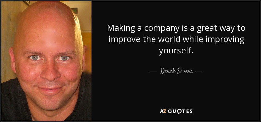 Making a company is a great way to improve the world while improving yourself. - Derek Sivers