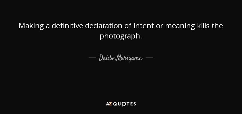 Making a definitive declaration of intent or meaning kills the photograph. - Daido Moriyama