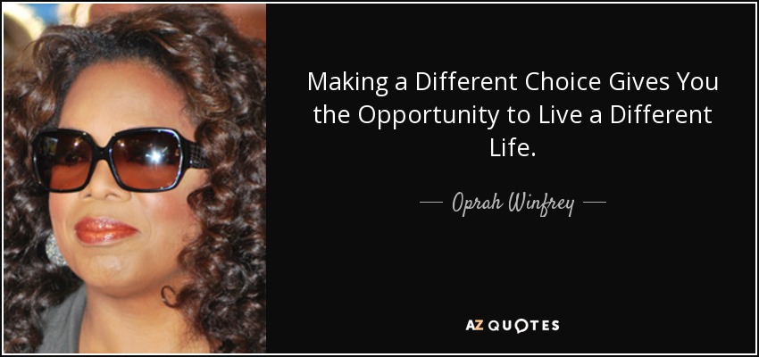 Making a Different Choice Gives You the Opportunity to Live a Different Life. - Oprah Winfrey