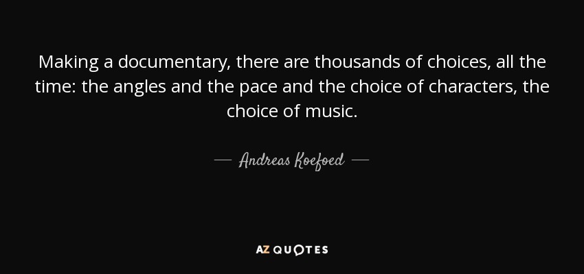 Making a documentary, there are thousands of choices, all the time: the angles and the pace and the choice of characters, the choice of music. - Andreas Koefoed