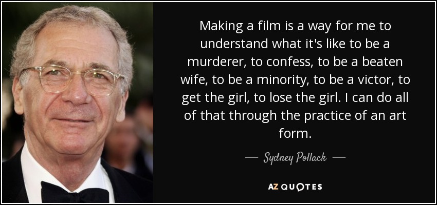 Making a film is a way for me to understand what it's like to be a murderer, to confess, to be a beaten wife, to be a minority, to be a victor, to get the girl, to lose the girl. I can do all of that through the practice of an art form. - Sydney Pollack