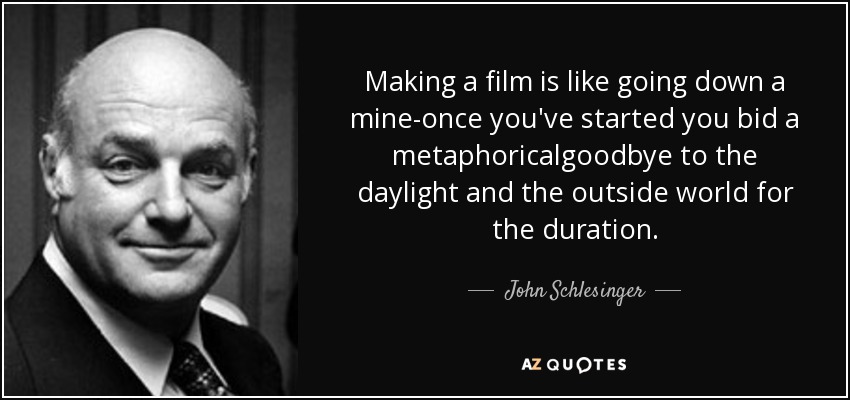 Making a film is like going down a mine-once you've started you bid a metaphoricalgoodbye to the daylight and the outside world for the duration. - John Schlesinger