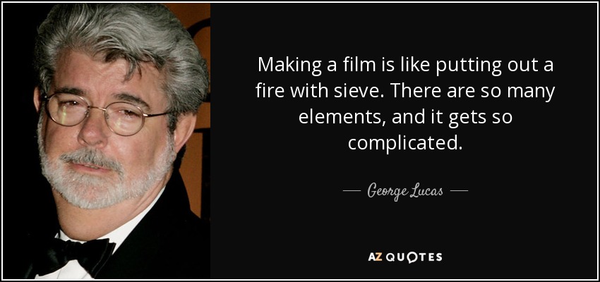 Making a film is like putting out a fire with sieve. There are so many elements, and it gets so complicated. - George Lucas