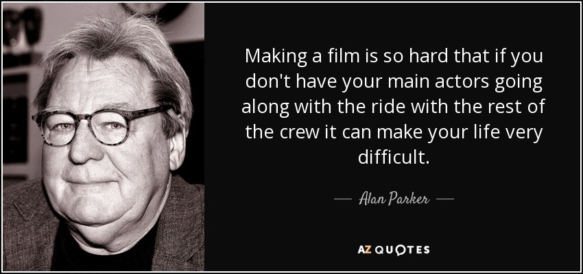 Making a film is so hard that if you don't have your main actors going along with the ride with the rest of the crew it can make your life very difficult. - Alan Parker