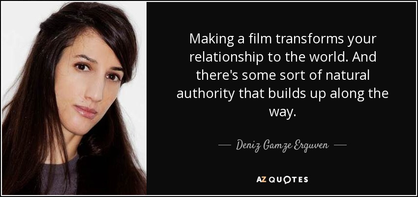 Making a film transforms your relationship to the world. And there's some sort of natural authority that builds up along the way. - Deniz Gamze Erguven