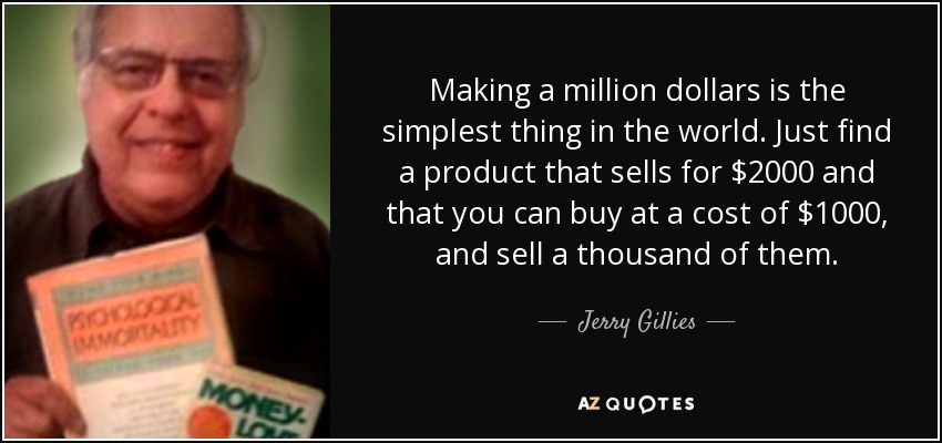 Making a million dollars is the simplest thing in the world. Just find a product that sells for $2000 and that you can buy at a cost of $1000, and sell a thousand of them. - Jerry Gillies