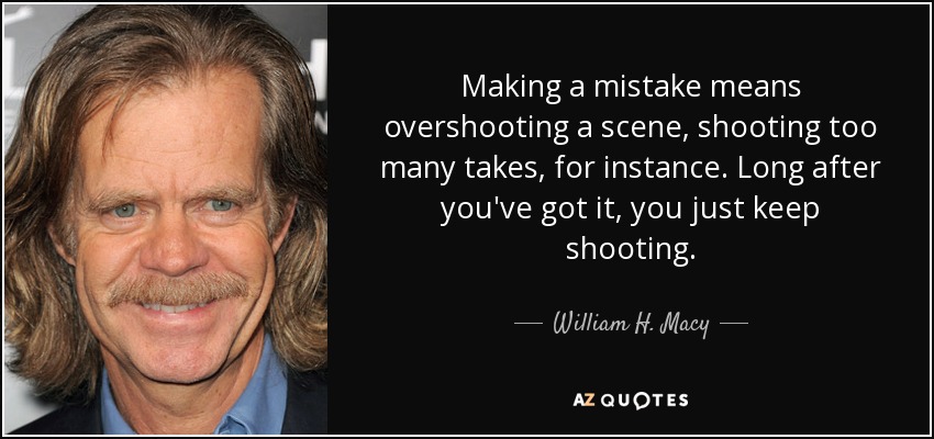 Making a mistake means overshooting a scene, shooting too many takes, for instance. Long after you've got it, you just keep shooting. - William H. Macy