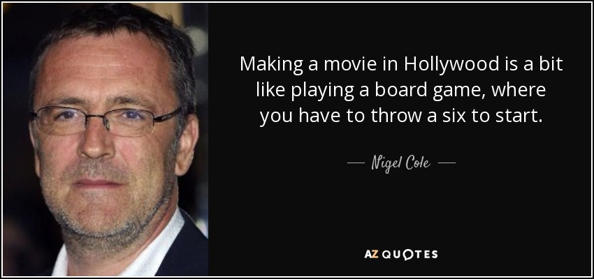Making a movie in Hollywood is a bit like playing a board game, where you have to throw a six to start. - Nigel Cole