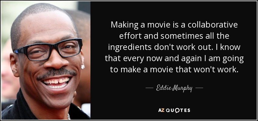 Making a movie is a collaborative effort and sometimes all the ingredients don't work out. I know that every now and again I am going to make a movie that won't work. - Eddie Murphy