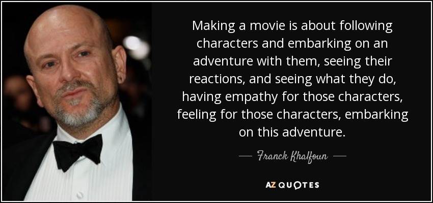 Making a movie is about following characters and embarking on an adventure with them, seeing their reactions, and seeing what they do, having empathy for those characters, feeling for those characters, embarking on this adventure. - Franck Khalfoun