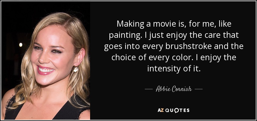 Making a movie is, for me, like painting. I just enjoy the care that goes into every brushstroke and the choice of every color. I enjoy the intensity of it. - Abbie Cornish