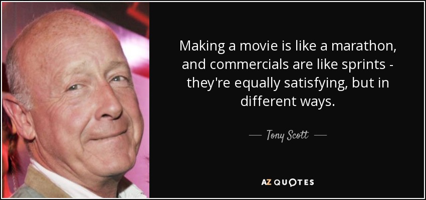 Making a movie is like a marathon, and commercials are like sprints - they're equally satisfying, but in different ways. - Tony Scott