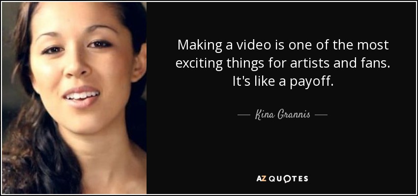 Making a video is one of the most exciting things for artists and fans. It's like a payoff. - Kina Grannis