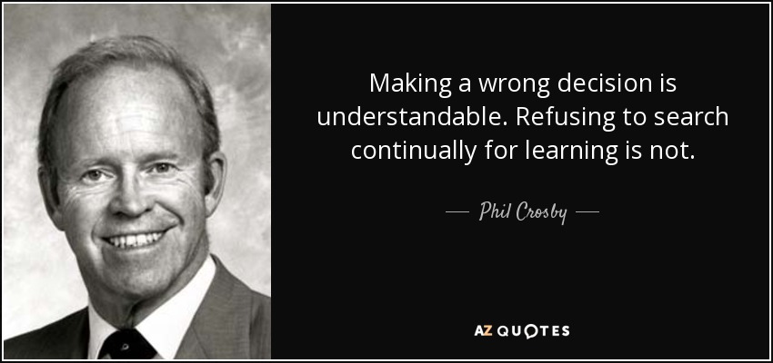 Making a wrong decision is understandable. Refusing to search continually for learning is not. - Phil Crosby