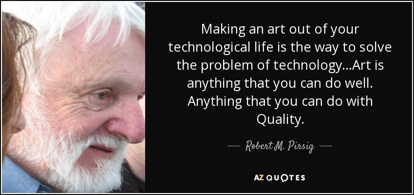 Making an art out of your technological life is the way to solve the problem of technology...Art is anything that you can do well. Anything that you can do with Quality. - Robert M. Pirsig
