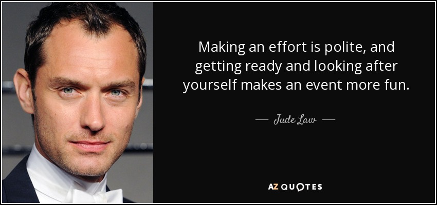 Making an effort is polite, and getting ready and looking after yourself makes an event more fun. - Jude Law