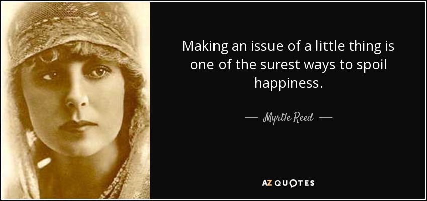 Making an issue of a little thing is one of the surest ways to spoil happiness. - Myrtle Reed