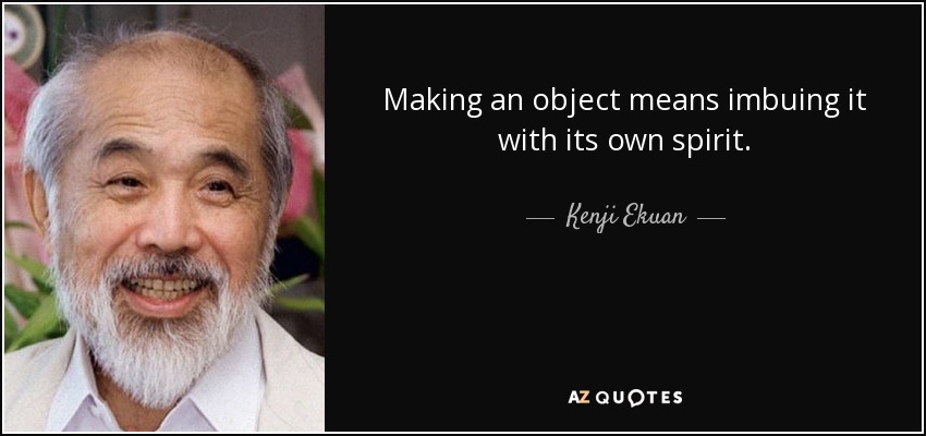 Making an object means imbuing it with its own spirit. - Kenji Ekuan