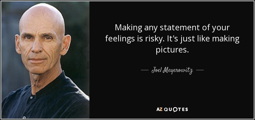 Making any statement of your feelings is risky. It's just like making pictures. - Joel Meyerowitz