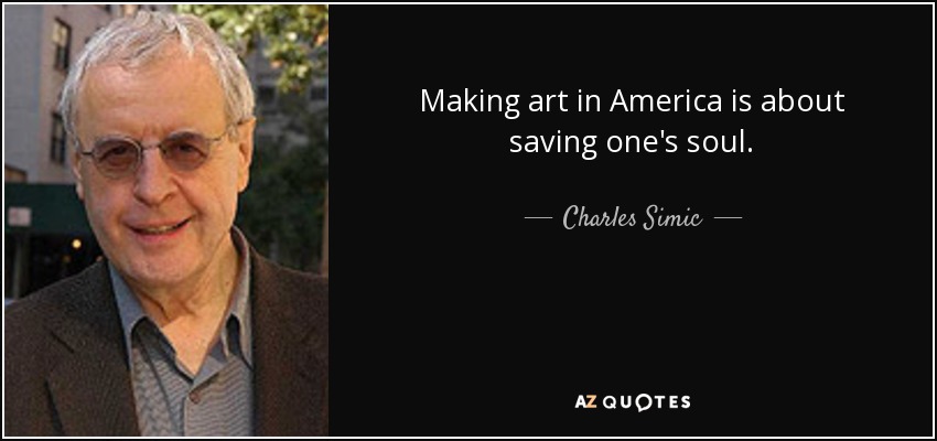 Making art in America is about saving one's soul. - Charles Simic