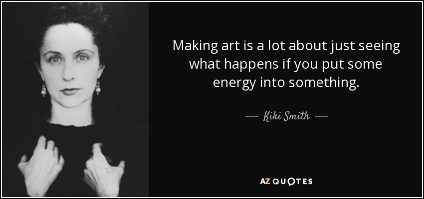 Making art is a lot about just seeing what happens if you put some energy into something. - Kiki Smith