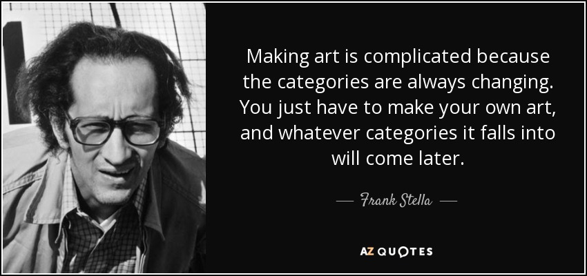 Making art is complicated because the categories are always changing. You just have to make your own art, and whatever categories it falls into will come later. - Frank Stella