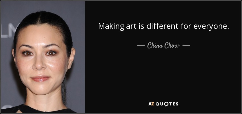 Making art is different for everyone. - China Chow