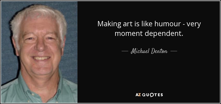 Making art is like humour - very moment dependent. - Michael Denton