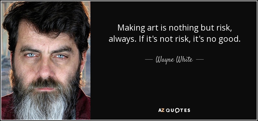 Making art is nothing but risk, always. If it's not risk, it's no good. - Wayne White