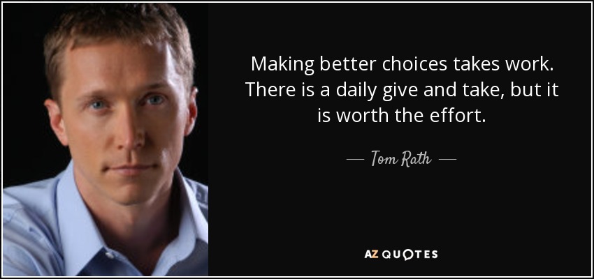 Making better choices takes work. There is a daily give and take, but it is worth the effort. - Tom Rath
