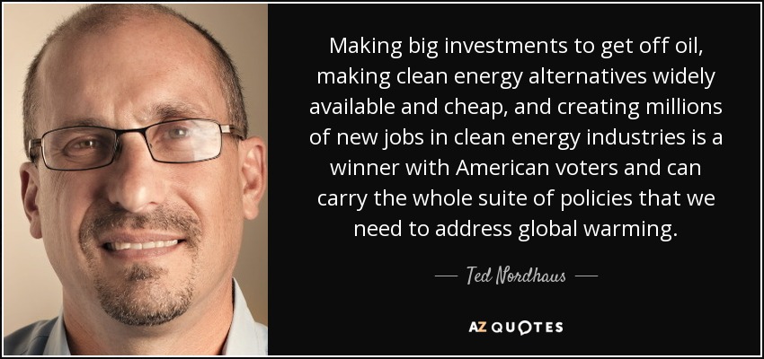 Making big investments to get off oil, making clean energy alternatives widely available and cheap, and creating millions of new jobs in clean energy industries is a winner with American voters and can carry the whole suite of policies that we need to address global warming. - Ted Nordhaus