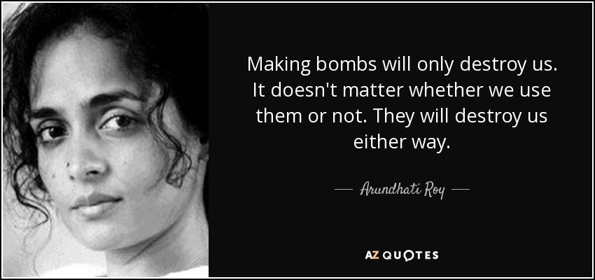 Making bombs will only destroy us. It doesn't matter whether we use them or not. They will destroy us either way. - Arundhati Roy